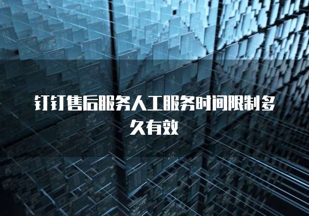 钉钉售后服务人工服务时间限制多久有效