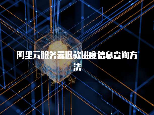 阿里云服务器退款进度信息查询方法