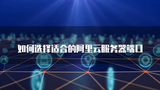 如何选择适合的阿里云服务器端口