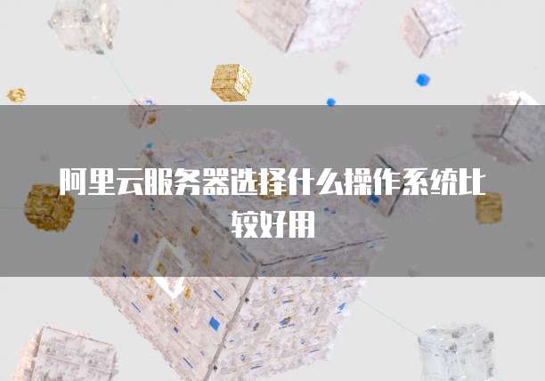 阿里云服务器选择什么操作系统比较好用
