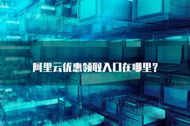 阿里云优惠领取入口在哪里？