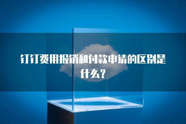 钉钉费用报销和付款申请的区别是什么？