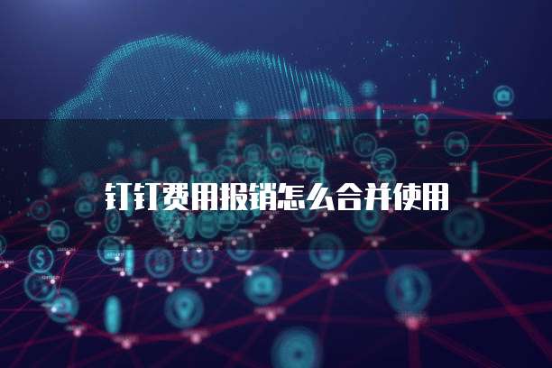 钉钉费用报销怎么合并使用