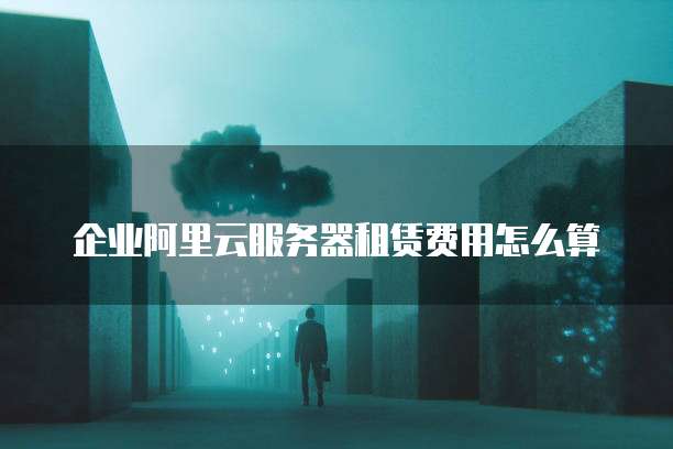 企业阿里云服务器租赁费用怎么算