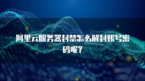 阿里云服务器封禁怎么解封账号密码呢?