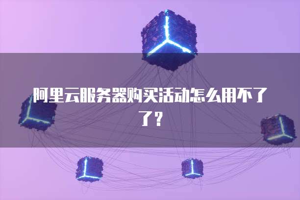 阿里云服务器购买活动怎么用不了了?