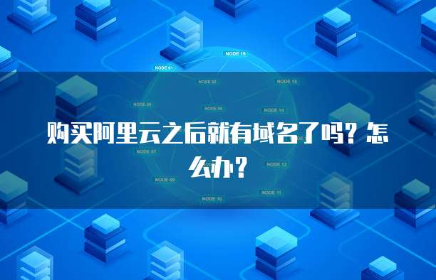 购买阿里云之后就有域名了吗?怎么办?