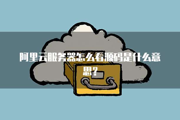 阿里云服务器怎么看源码是什么意思?