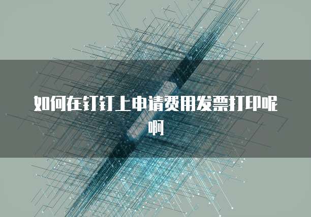 如何在钉钉上申请费用发票打印呢啊