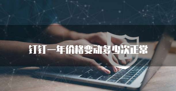 钉钉一年价格变动多少次正常