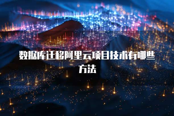 数据库迁移阿里云项目技术有哪些方法
