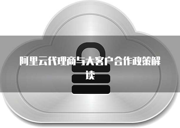 阿里云代理商与大客户合作政策解读