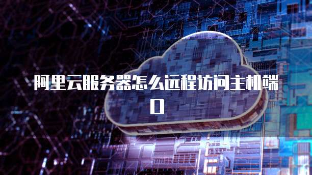 阿里云服务器怎么远程访问主机端口