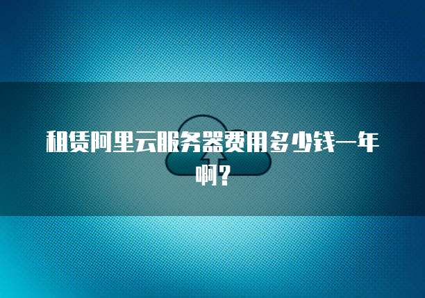 租赁阿里云服务器费用多少钱一年啊?