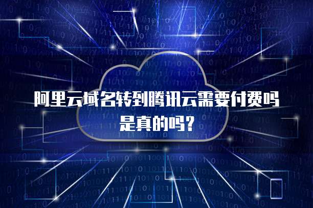 阿里云域名转到腾讯云需要付费吗是真的吗?