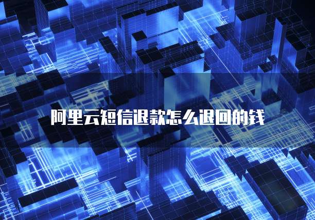 阿里云短信退款怎么退回的钱