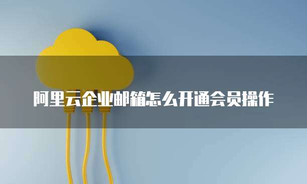 阿里云企业邮箱怎么开通会员操作