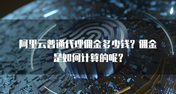 阿里云普通代理佣金多少钱?佣金是如何计算的呢?
