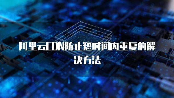 阿里云CDN防止短时间内重复的解决方法