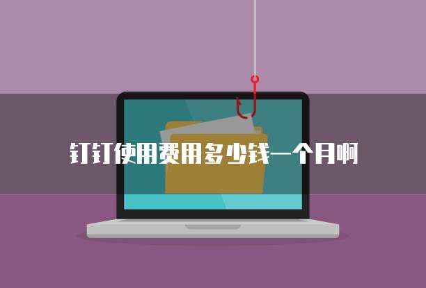 钉钉使用费用多少钱一个月啊