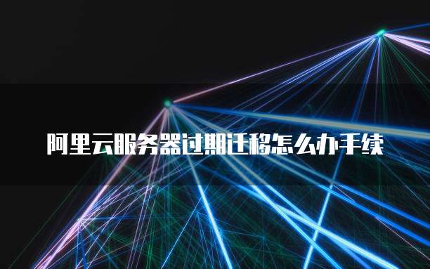 阿里云服务器过期迁移怎么办手续