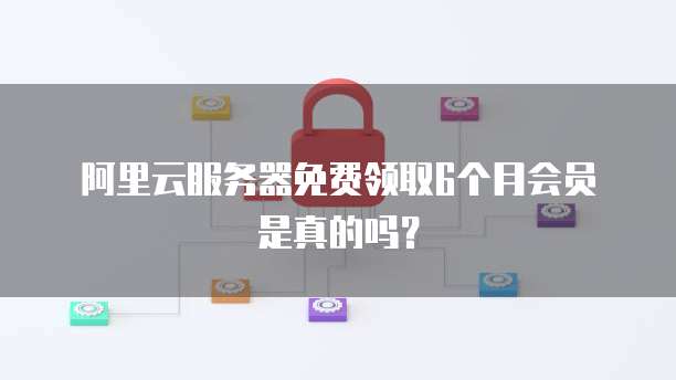 阿里云服务器免费领取6个月会员是真的吗?