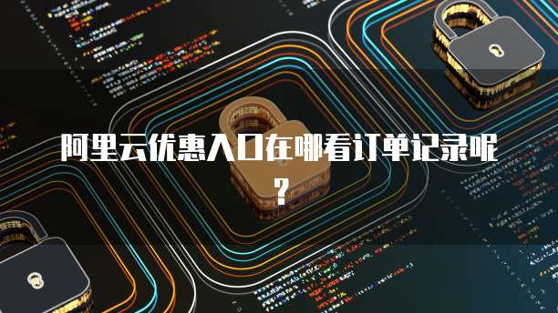 阿里云优惠入口在哪看订单记录呢?