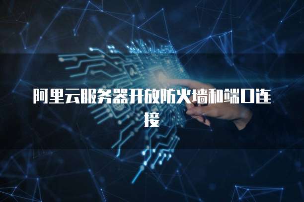 阿里云服务器开放防火墙和端口连接
