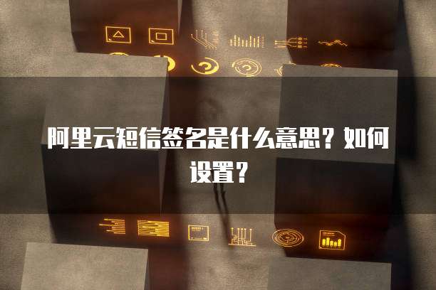 阿里云短信签名是什么意思?如何设置?