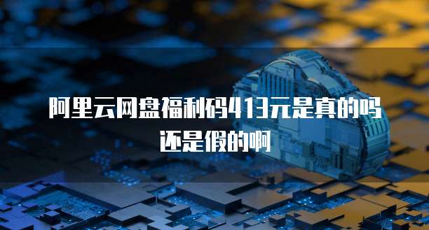 阿里云网盘福利码413元是真的吗还是假的啊