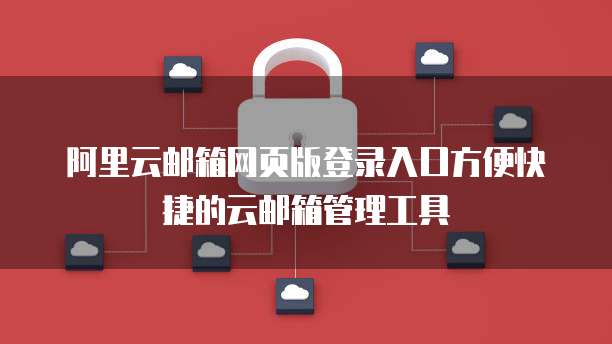 阿里云邮箱网页版登录入口方便快捷的云邮箱管理工具