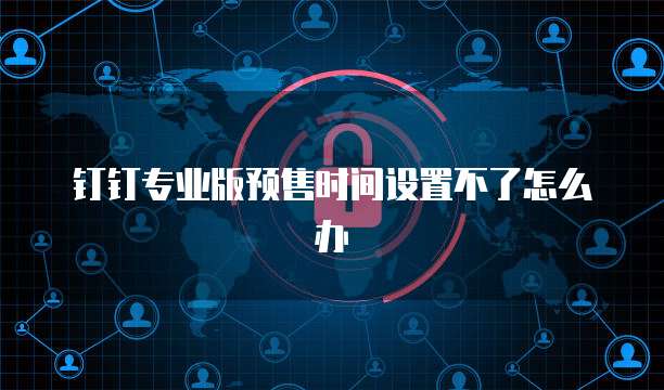 钉钉专业版预售时间设置不了怎么办