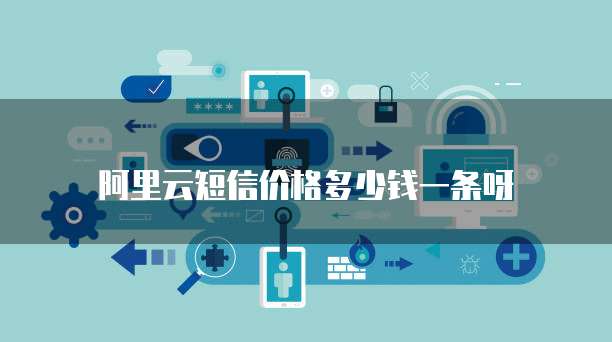 阿里云短信价格多少钱一条呀