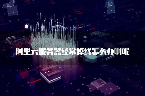 阿里云服务器经常掉线怎么办啊呢