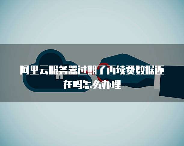 阿里云服务器过期了再续费数据还在吗怎么办理