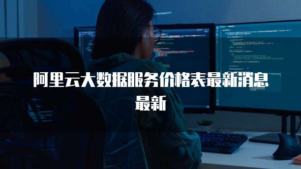阿里云大数据服务价格表最新消息最新