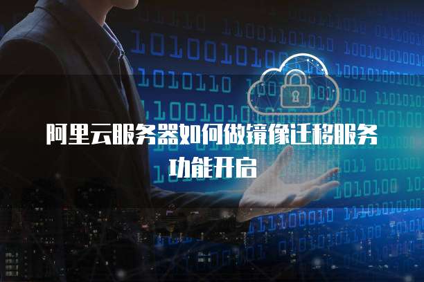 阿里云服务器如何做镜像迁移服务功能开启