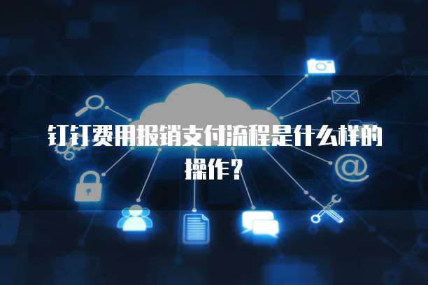 钉钉费用报销支付流程是什么样的操作?