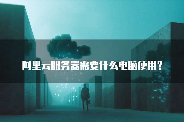 阿里云服务器需要什么电脑使用?