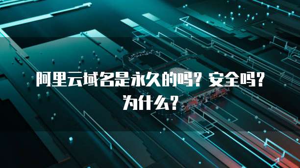 阿里云域名是永久的吗?安全吗?为什么?