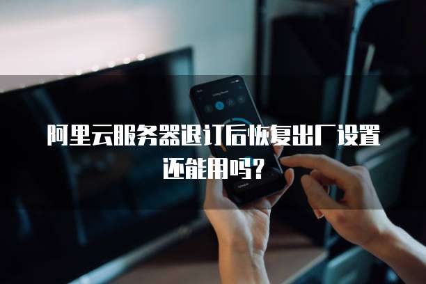 阿里云服务器退订后恢复出厂设置还能用吗?