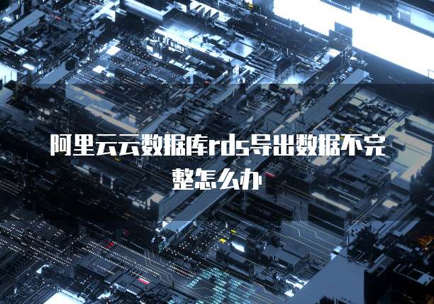 阿里云云数据库rds导出数据不完整怎么办