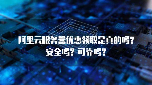 阿里云服务器优惠领取是真的吗?安全吗?可靠吗?