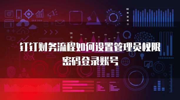 钉钉财务流程如何设置管理员权限密码登录账号
