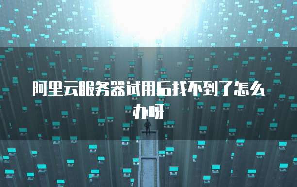 阿里云服务器试用后找不到了怎么办呀