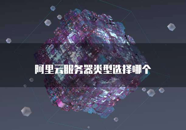阿里云服务器类型选择哪个