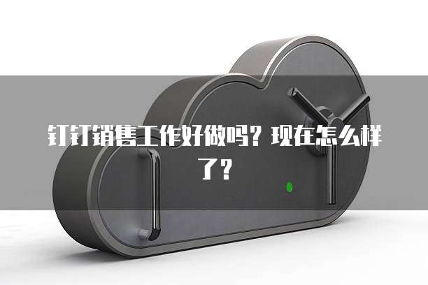 钉钉销售工作好做吗?现在怎么样了?