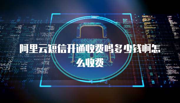 阿里云短信开通收费吗多少钱啊怎么收费