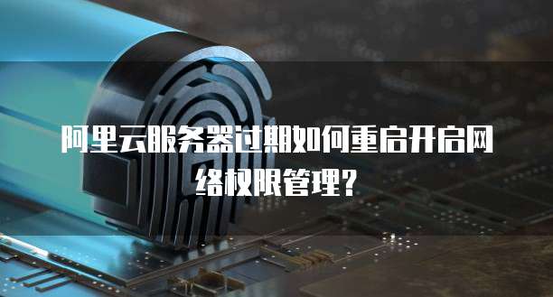 阿里云服务器过期如何重启开启网络权限管理？