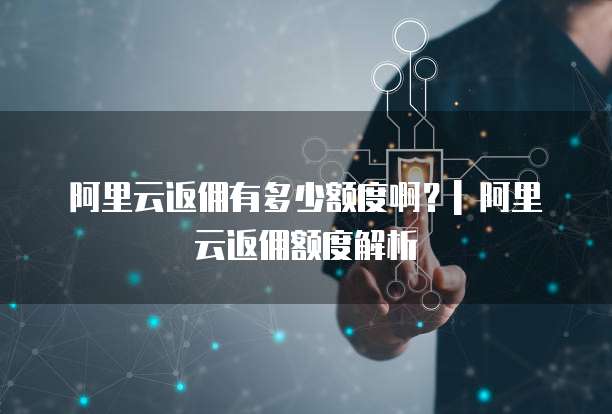 阿里云返佣有多少额度啊？| 阿里云返佣额度解析